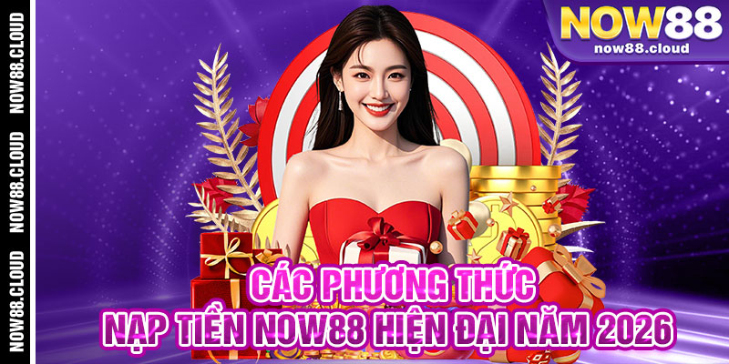 Các Phương Thức Nạp Tiền Now88 Hiện Đại Năm 2026