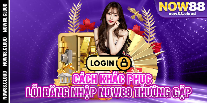 Cách Khắc Phục Lỗi Đăng Nhập Now88 Thường Gặp