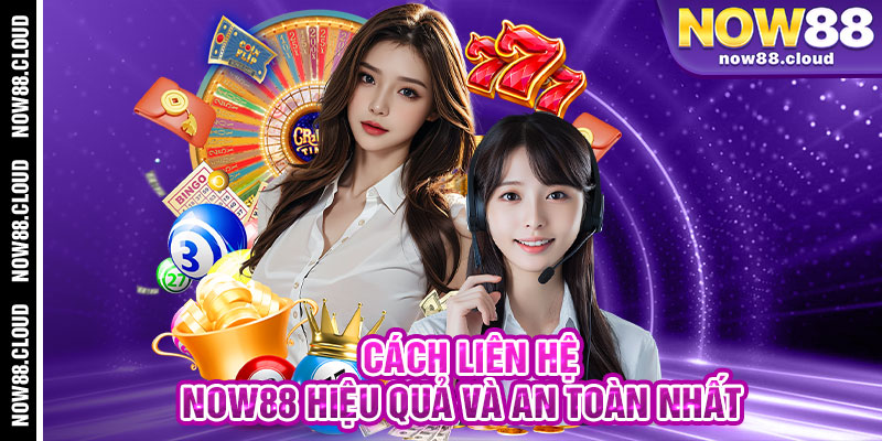 Cách Liên Hệ Now88 Hiệu Quả Và An Toàn Nhất