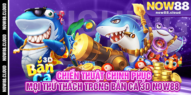 Chiến Thuật Chinh Phục Mọi Thử Thách Trong Bắn Cá 3D Now88