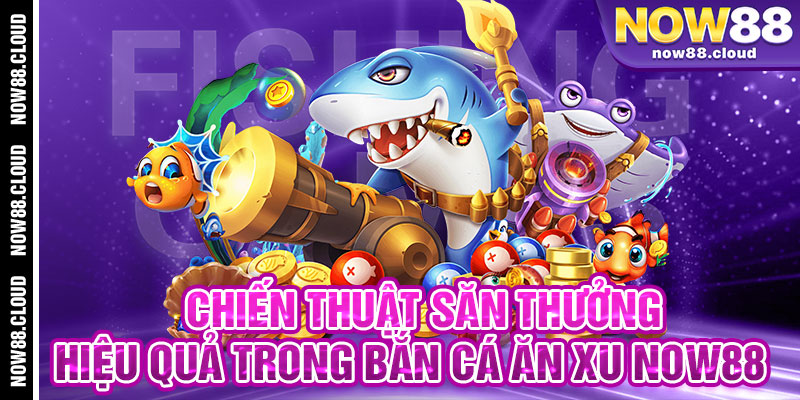Chiến Thuật Săn Thưởng Hiệu Quả Trong Bắn Cá Ăn Xu Now88