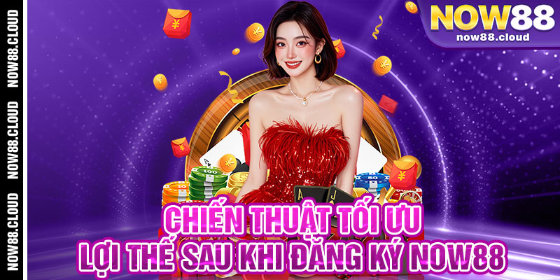 Chiến Thuật Tối Ưu Lợi Thế Sau Khi Đăng Ký Now88