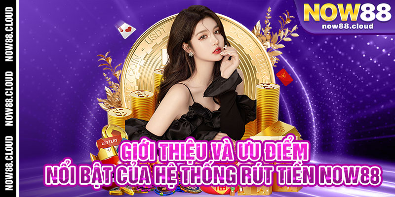 Giới Thiệu Và Ưu Điểm Nổi Bật Của Hệ Thống Rút Tiền Now88