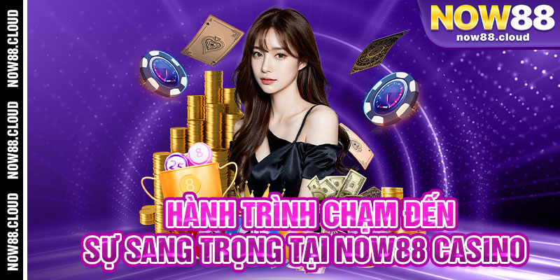 Hành Trình Chạm Đến Sự Sang Trọng Tại Now88 Casino