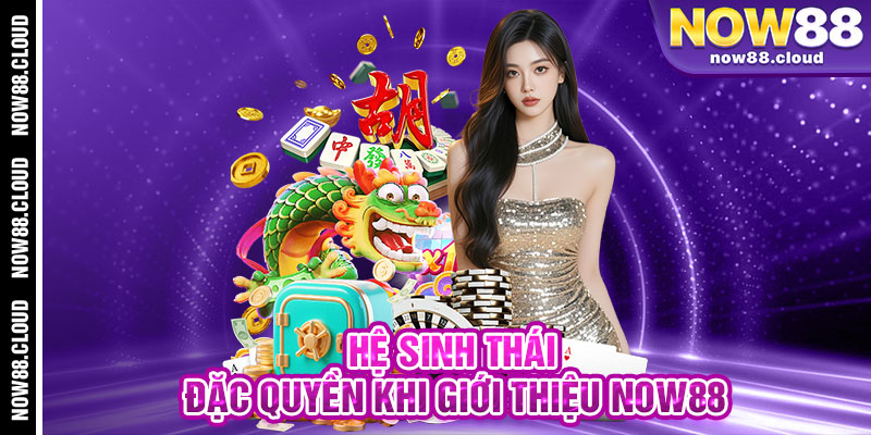 Hệ Sinh Thái Đặc Quyền Khi Giới Thiệu Now88