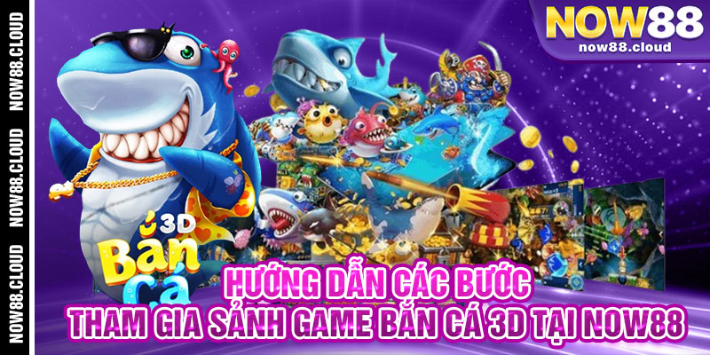 Hướng Dẫn Các Bước Tham Gia Sảnh Game Bắn Cá 3D Tại Now88