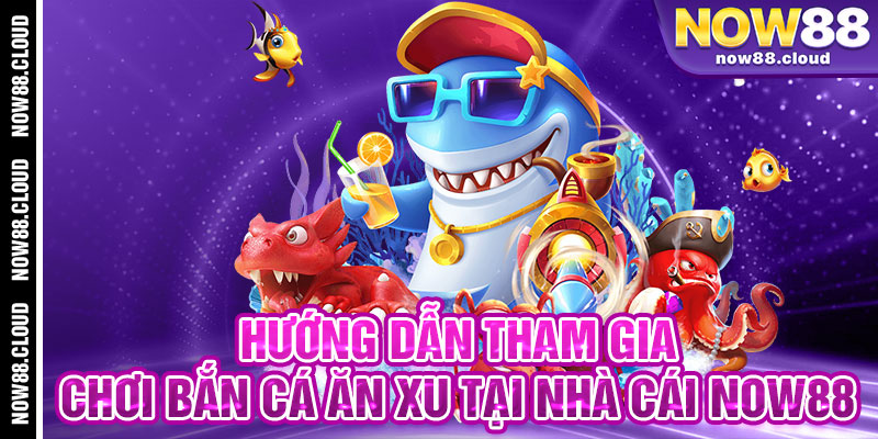 Hướng Dẫn Tham Gia Chơi Bắn Cá Ăn Xu Tại Nhà Cái Now88