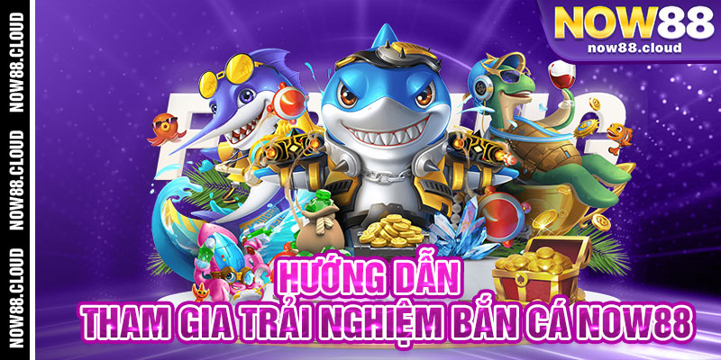 Hướng Dẫn Tham Gia Trải Nghiệm Bắn Cá Now88 Chi Tiết