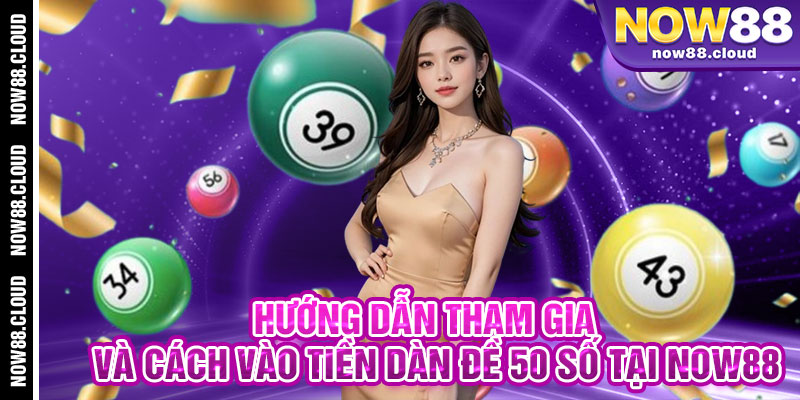 Hướng Dẫn Tham Gia Và Cách Vào Tiền Dàn Đề 50 Số Tại Now88