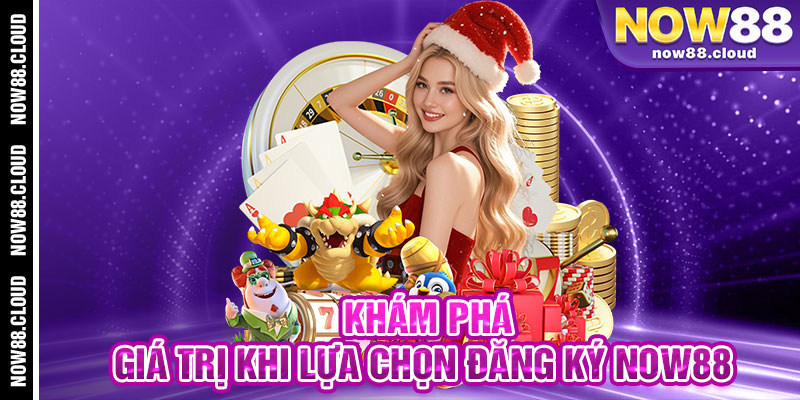 Khám Phá Giá Trị Khi Lựa Chọn Đăng Ký Now88