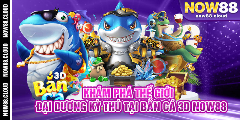Khám Phá Thế Giới Đại Dương Kỳ Thú Tại Bắn Cá 3D Now88