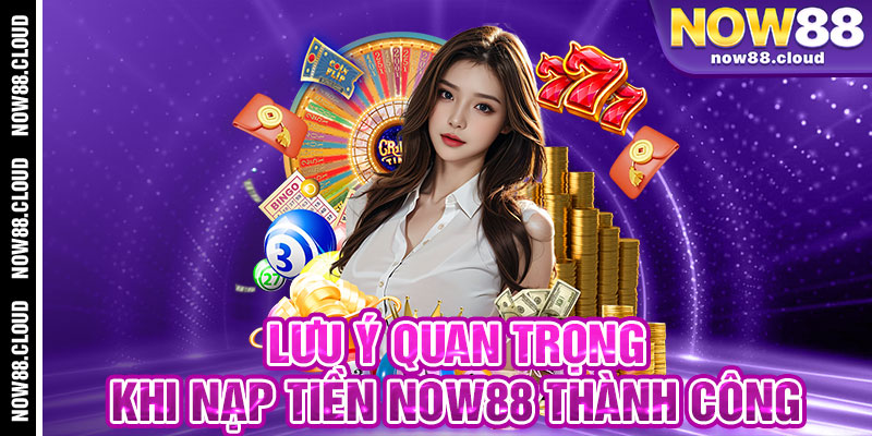 Lưu Ý Quan Trọng Khi Nạp Tiền Now88 Thành Công