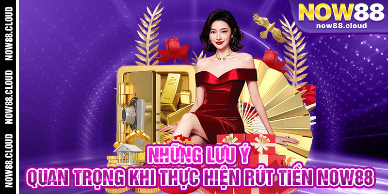 Những Lưu Ý Quan Trọng Khi Thực Hiện Rút Tiền Now88