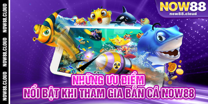 Những Ưu Điểm Nổi Bật Khi Tham Gia Bắn Cá Now88