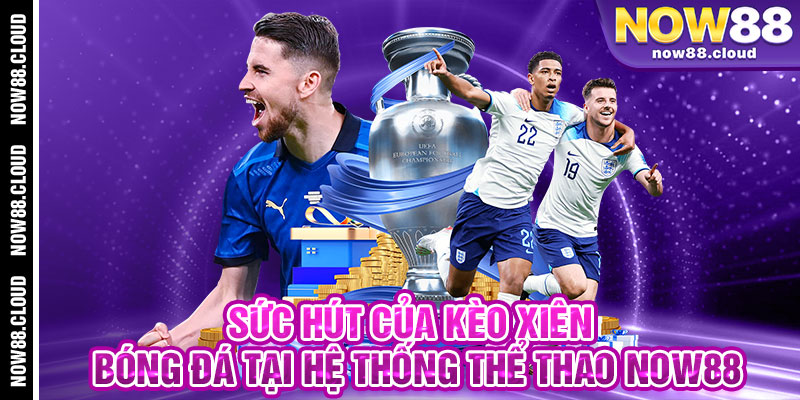 Sức Hút Của Kèo Xiên Bóng Đá Tại Hệ Thống Thể Thao Now88