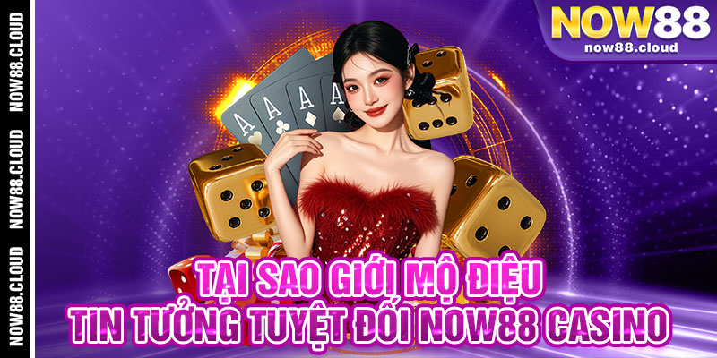 Tại Sao Giới Mộ Điệu Tin Tưởng Tuyệt Đối Now88 Casino