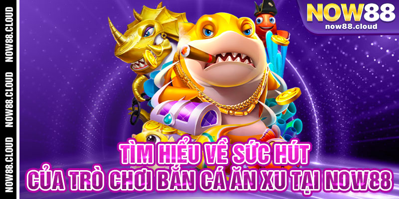 Tìm Hiểu Về Sức Hút Của Trò Chơi Bắn Cá Ăn Xu Tại Now88
