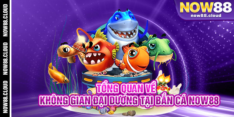 Tổng Quan Về Không Gian Đại Dương Tại Bắn Cá Now88