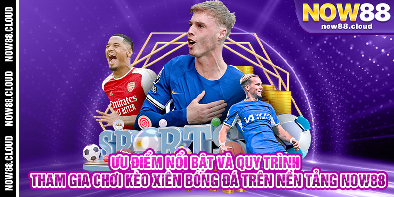 Ưu Điểm Nổi Bật Và Quy Trình Tham Gia Chơi Kèo Xiên Bóng Đá Trên Nền Tảng Now88